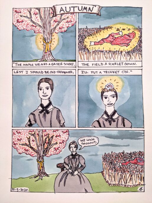 Inspired by poem F32, 'The maple wears a gayer scarf –' A five-panel comic in sharpie and watercolor, with the title "Autumn" over the top. The first panel is of a maple tree with a scarf tied around its trunk, a halo of light behind it, and the text "The Maples wears a gayer scarf,". The second panel shows a red gown, haloed in light, laying on top of a field of grass, with the text "The field a scarlet gown." below. The third panel is a drawing of Emily Dickinson, with the text "Lest I should be old-fashioned," above. The fourth panel is a closer drawing of ED, wearing a crown haloed by light, and the text "I'll put a trinket on." above. The last panel is Emily, in her crown, seated between the field and the maple tree. She is saying "We look gooooood".